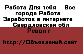 Работа Для тебя  - Все города Работа » Заработок в интернете   . Свердловская обл.,Ревда г.